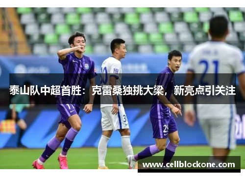 泰山队中超首胜：克雷桑独挑大梁，新亮点引关注